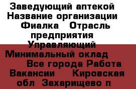 Заведующий аптекой › Название организации ­ Фиалка › Отрасль предприятия ­ Управляющий › Минимальный оклад ­ 50 000 - Все города Работа » Вакансии   . Кировская обл.,Захарищево п.